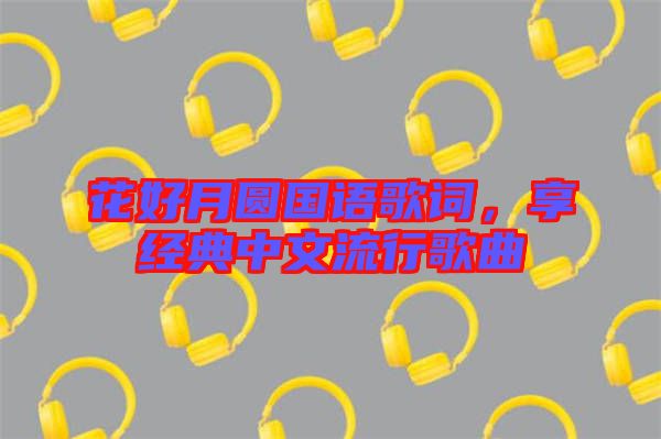花好月圓國語歌詞，享經(jīng)典中文流行歌曲