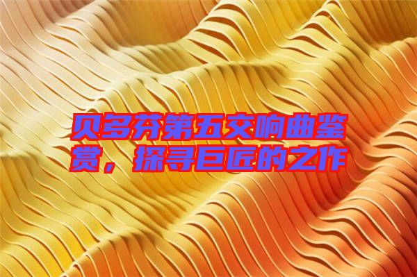 貝多芬第五交響曲鑒賞，探尋巨匠的之作