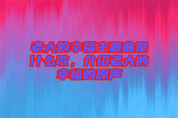 老大的幸福主題曲是什么歌，介紹老大的幸福的原聲