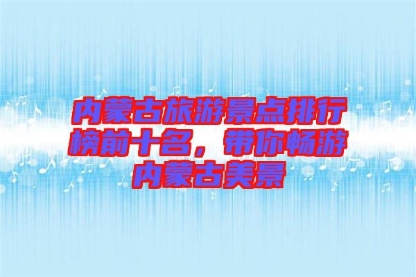 內(nèi)蒙古旅游景點(diǎn)排行榜前十名，帶你暢游內(nèi)蒙古美景