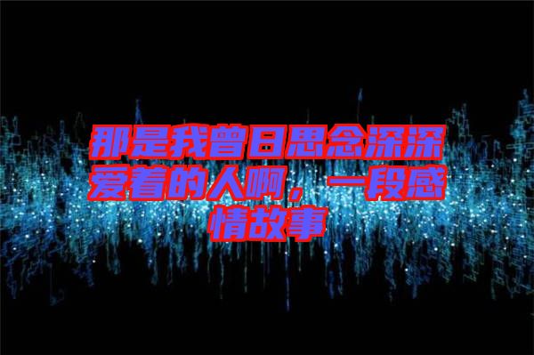 那是我曾日思念深深愛著的人啊，一段感情故事