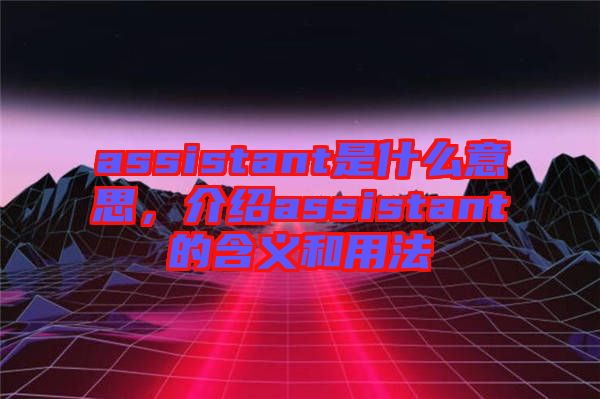 assistant是什么意思，介紹assistant的含義和用法