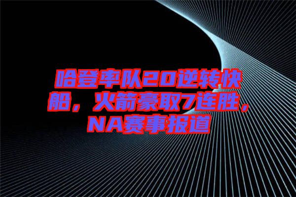 哈登率隊20逆轉(zhuǎn)快船，火箭豪取7連勝，NA賽事報道