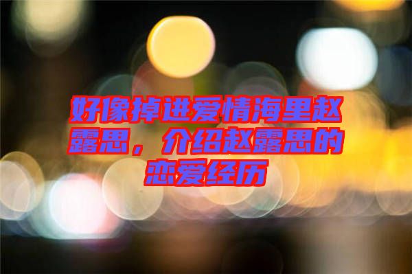 好像掉進(jìn)愛情海里趙露思，介紹趙露思的戀愛經(jīng)歷