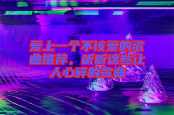 愛上一個不該愛的歌曲推薦，聽聽這些讓人心碎的歌曲