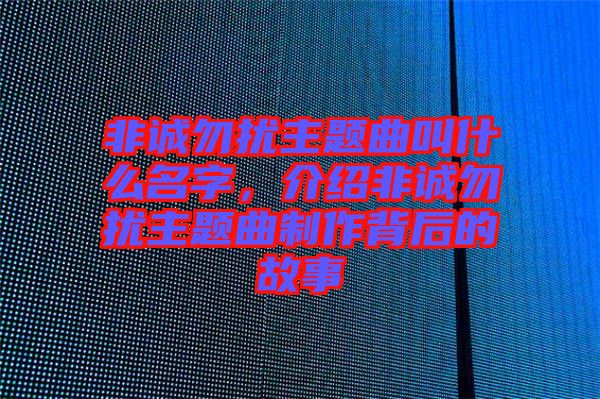 非誠(chéng)勿擾主題曲叫什么名字，介紹非誠(chéng)勿擾主題曲制作背后的故事