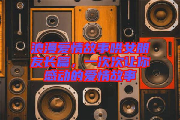 浪漫愛情故事哄女朋友長篇，一次次讓你感動的愛情故事