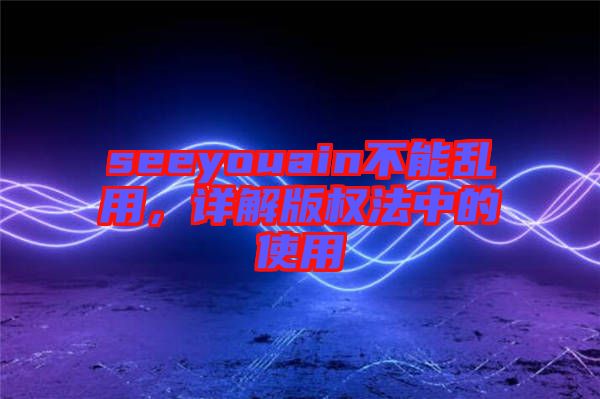 seeyouain不能亂用，詳解版權法中的使用