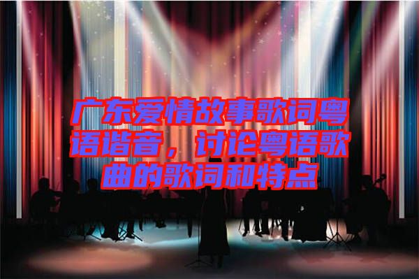 廣東愛(ài)情故事歌詞粵語(yǔ)諧音，討論粵語(yǔ)歌曲的歌詞和特點(diǎn)