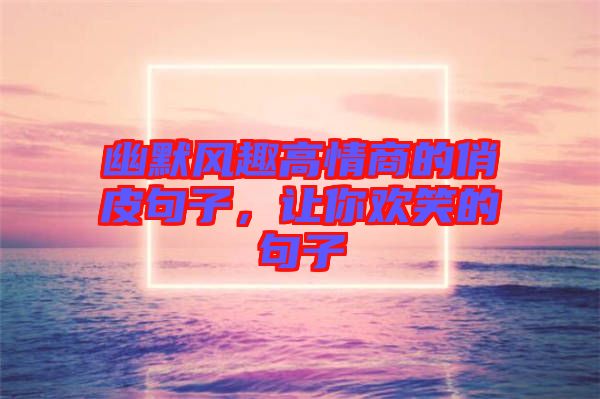 幽默風趣高情商的俏皮句子，讓你歡笑的句子