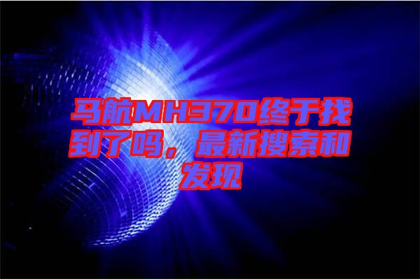 馬航MH370終于找到了嗎，最新搜索和發(fā)現(xiàn)