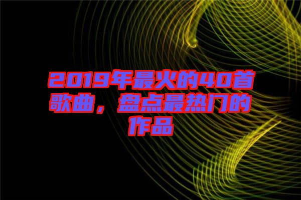 2019年最火的40首歌曲，盤點最熱門的作品