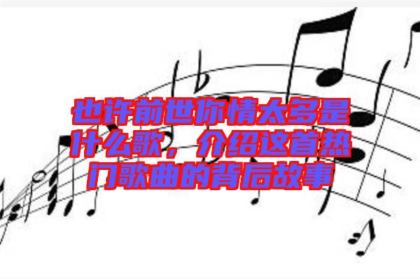 也許前世你情太多是什么歌，介紹這首熱門歌曲的背后故事