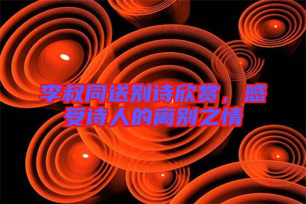 李叔同送別詩(shī)欣賞，感受詩(shī)人的離別之情