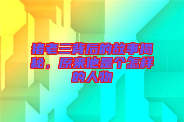 豬老三背后的故事揭秘，原來他是個怎樣的人物
