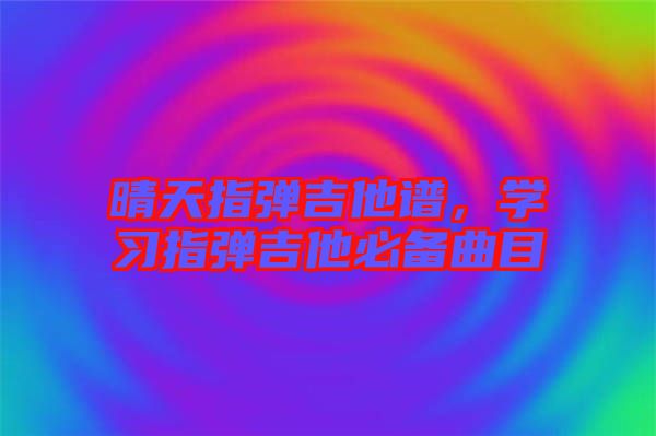 晴天指彈吉他譜，學(xué)習(xí)指彈吉他必備曲目