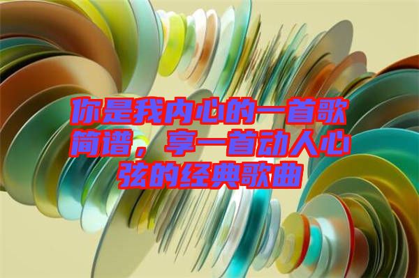 你是我內(nèi)心的一首歌簡(jiǎn)譜，享一首動(dòng)人心弦的經(jīng)典歌曲