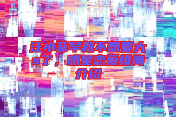 汪小菲早就不想要大s了，明星戀愛緋聞介紹
