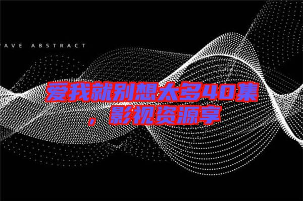 愛(ài)我就別想太多40集，影視資源享