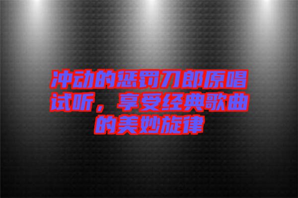 沖動的懲罰刀郎原唱試聽，享受經(jīng)典歌曲的美妙旋律