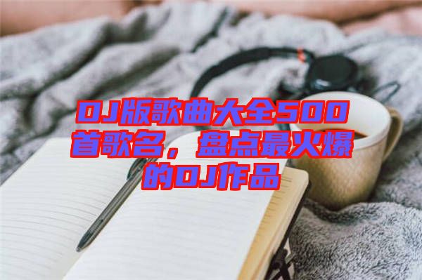 DJ版歌曲大全500首歌名，盤點最火爆的DJ作品