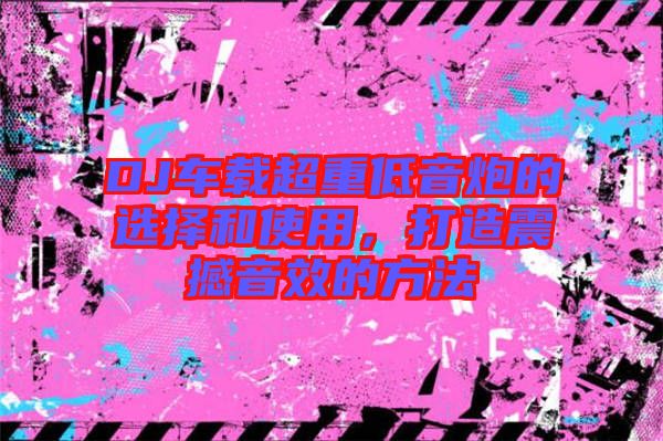 DJ車載超重低音炮的選擇和使用，打造震撼音效的方法