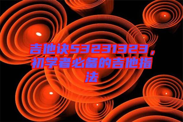 吉他訣53231323，初學(xué)者必備的吉他指法