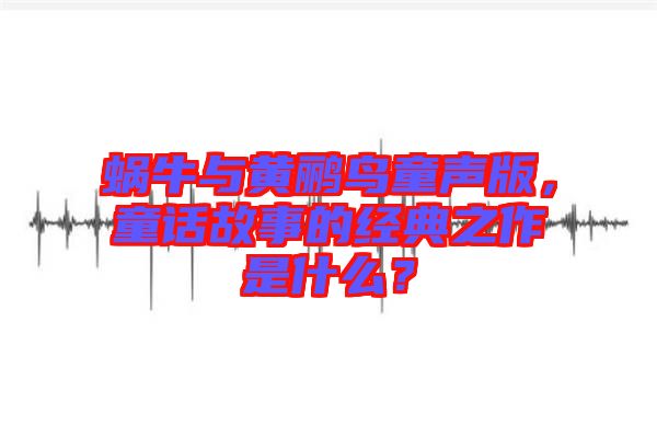 蝸牛與黃鸝鳥童聲版，童話故事的經(jīng)典之作是什么？