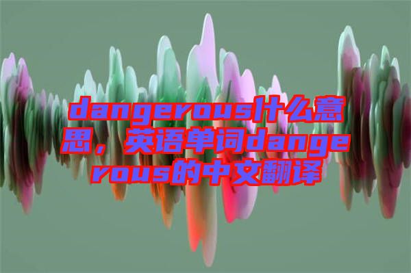 dangerous什么意思，英語(yǔ)單詞dangerous的中文翻譯