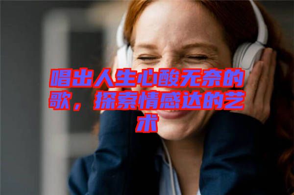 唱出人生心酸無奈的歌，探索情感達(dá)的藝術(shù)