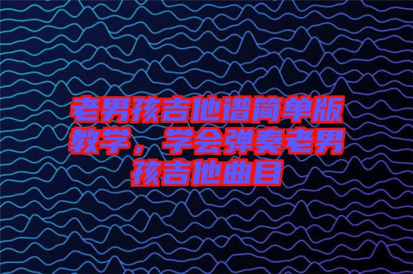 老男孩吉他譜簡(jiǎn)單版教學(xué)，學(xué)會(huì)彈奏老男孩吉他曲目