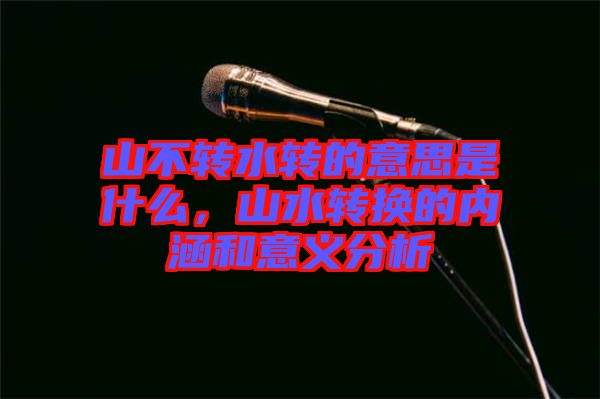 山不轉(zhuǎn)水轉(zhuǎn)的意思是什么，山水轉(zhuǎn)換的內(nèi)涵和意義分析