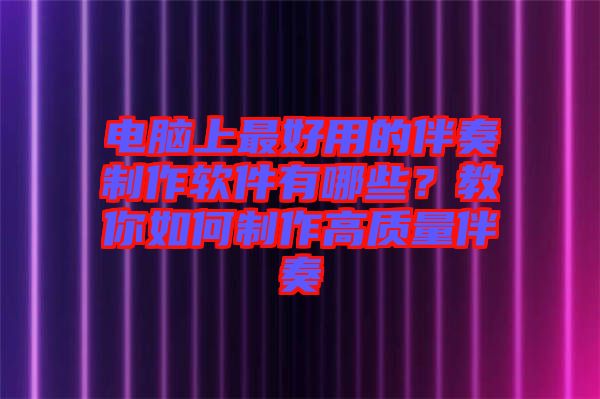 電腦上最好用的伴奏制作軟件有哪些？教你如何制作高質(zhì)量伴奏