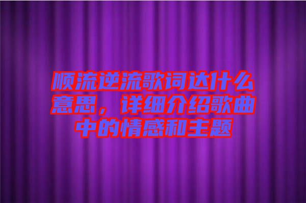 順流逆流歌詞達(dá)什么意思，詳細(xì)介紹歌曲中的情感和主題