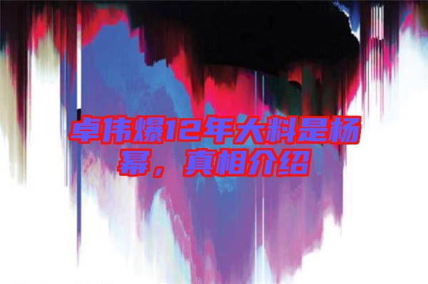 卓偉爆12年大料是楊冪，真相介紹