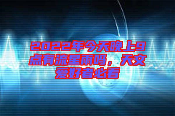2022年今天晚上9點(diǎn)有流星雨嗎，天文愛(ài)好者必看