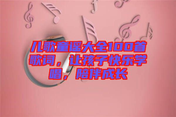 兒歌童謠大全100首歌詞，讓孩子快樂學(xué)唱，陪伴成長