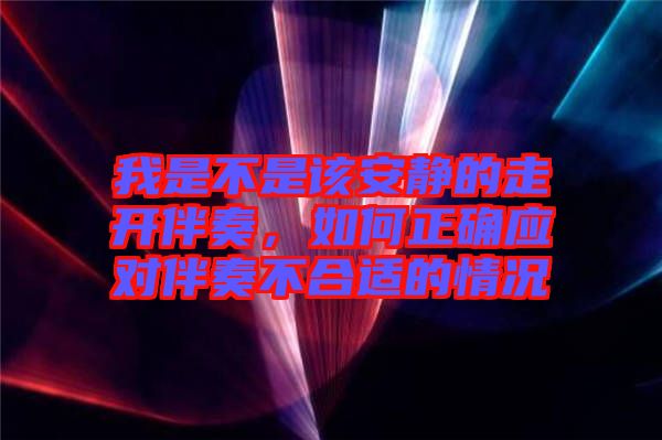 我是不是該安靜的走開伴奏，如何正確應(yīng)對(duì)伴奏不合適的情況
