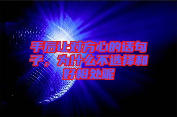 手后讓對方心的話句子，為什么不選擇和好相處呢