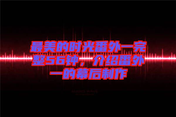 最美的時(shí)光番外一完整56鐘，介紹番外一的幕后制作