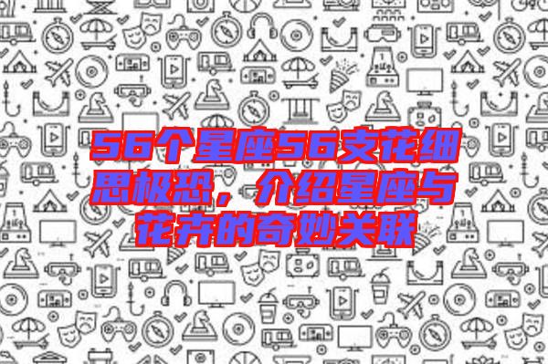 56個(gè)星座56支花細(xì)思極恐，介紹星座與花卉的奇妙關(guān)聯(lián)
