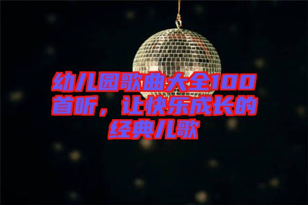 幼兒園歌曲大全100首聽，讓快樂成長的經(jīng)典兒歌