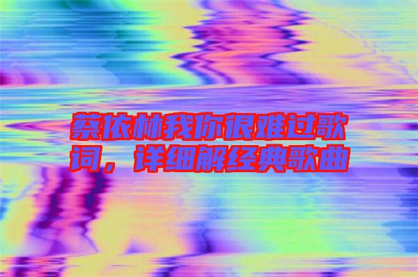 蔡依林我你很難過歌詞，詳細(xì)解經(jīng)典歌曲
