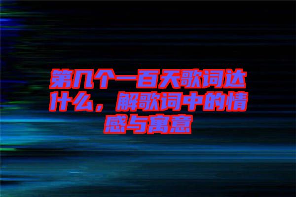第幾個一百天歌詞達什么，解歌詞中的情感與寓意