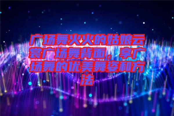 廣場(chǎng)舞火火的姑娘云裳廣場(chǎng)舞背面，享廣場(chǎng)舞的優(yōu)美舞姿和方法