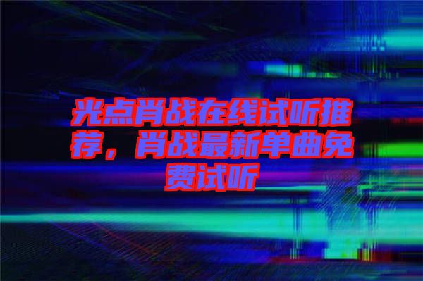 光點(diǎn)肖戰(zhàn)在線試聽(tīng)推薦，肖戰(zhàn)最新單曲免費(fèi)試聽(tīng)