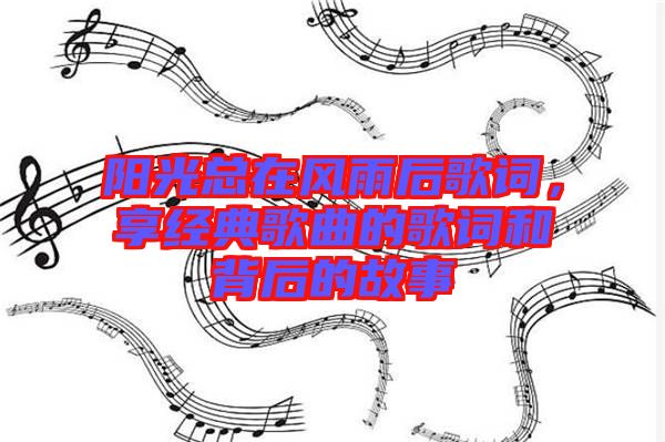陽(yáng)光總在風(fēng)雨后歌詞，享經(jīng)典歌曲的歌詞和背后的故事