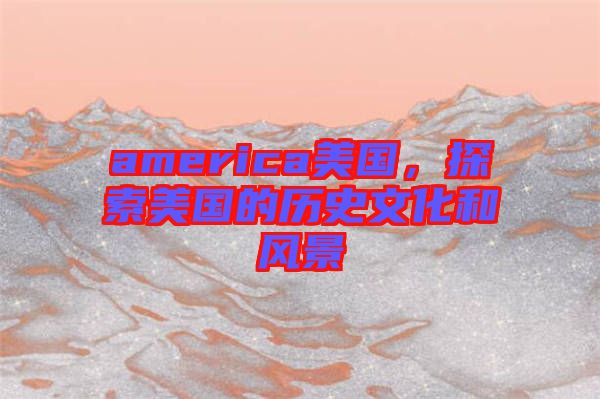 america美國，探索美國的歷史文化和風景