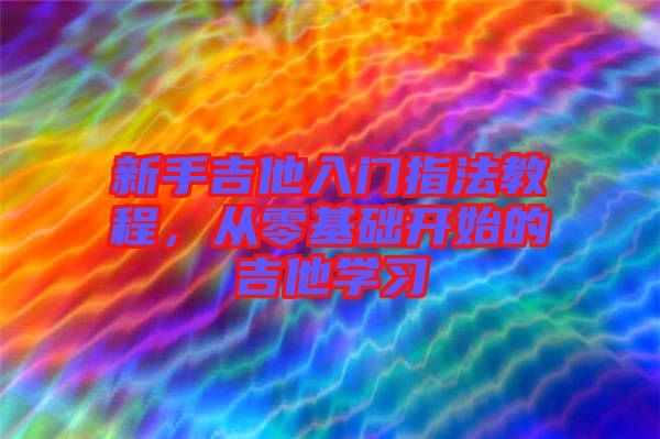 新手吉他入門指法教程，從零基礎(chǔ)開始的吉他學(xué)習(xí)