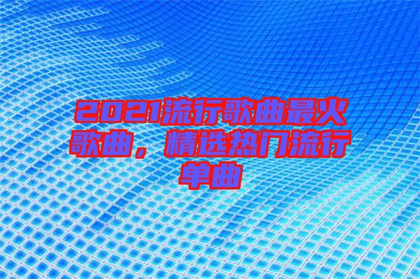 2021流行歌曲最火歌曲，精選熱門流行單曲
